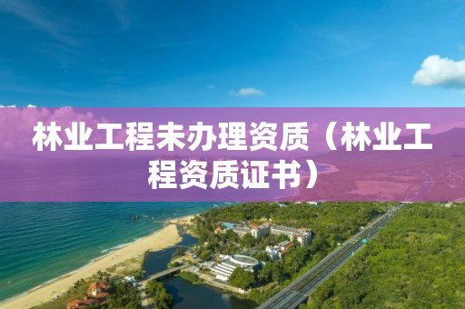 林業(yè)工程未辦理資質(zhì)（林業(yè)工程資質(zhì)證書）