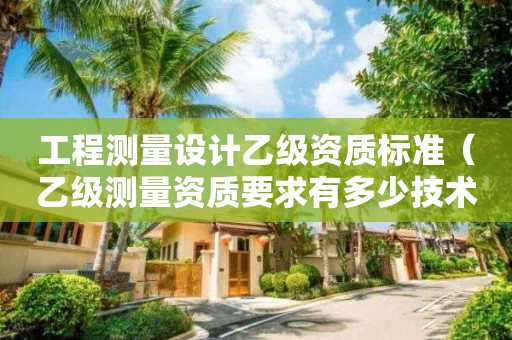 工程測量設(shè)計乙級資質(zhì)標(biāo)準(zhǔn)（乙級測量資質(zhì)要求有多少技術(shù)人員）