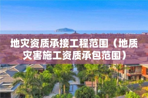 地災資質承接工程范圍（地質災害施工資質承包范圍）