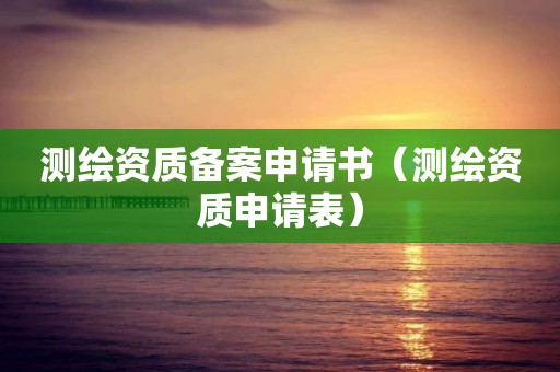 測(cè)繪資質(zhì)備案申請(qǐng)書（測(cè)繪資質(zhì)申請(qǐng)表）
