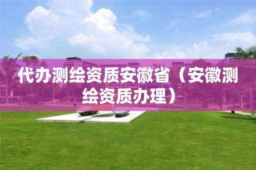代辦測繪資質安徽?。ò不諟y繪資質辦理）