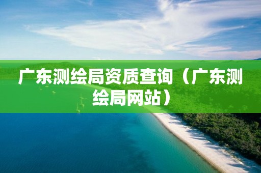 廣東測繪局資質查詢（廣東測繪局網站）