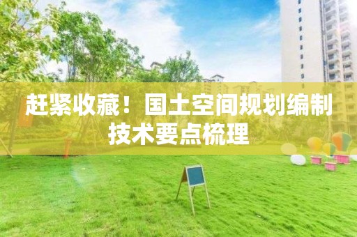 趕緊收藏！國土空間規(guī)劃編制技術(shù)要點(diǎn)梳理