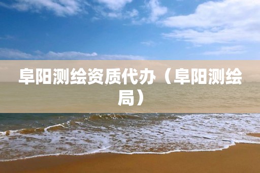 阜陽(yáng)測(cè)繪資質(zhì)代辦（阜陽(yáng)測(cè)繪局）