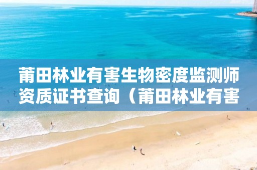 莆田林業(yè)有害生物密度監(jiān)測師資質(zhì)證書查詢（莆田林業(yè)有害生物密度監(jiān)測師資質(zhì)證書查詢）