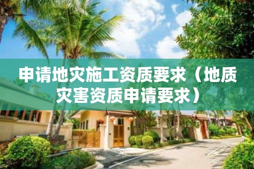 申請地災(zāi)施工資質(zhì)要求（地質(zhì)災(zāi)害資質(zhì)申請要求）