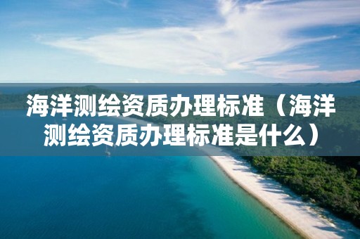 海洋測(cè)繪資質(zhì)辦理標(biāo)準(zhǔn)（海洋測(cè)繪資質(zhì)辦理標(biāo)準(zhǔn)是什么）