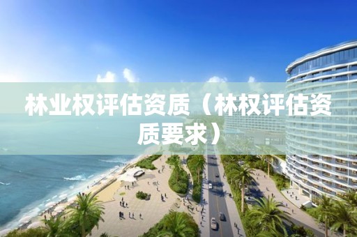 林業權評估資質（林權評估資質要求）