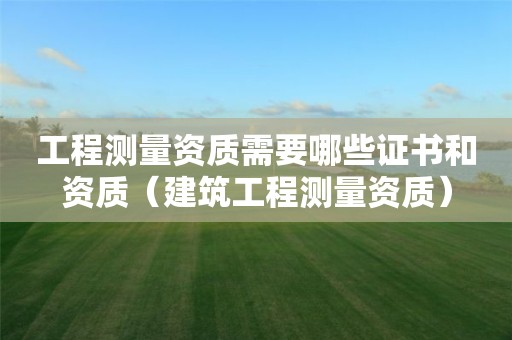 工程測量資質(zhì)需要哪些證書和資質(zhì)（建筑工程測量資質(zhì)）
