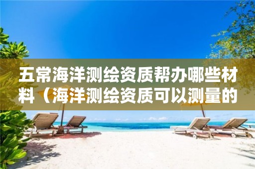 五常海洋測(cè)繪資質(zhì)幫辦哪些材料（海洋測(cè)繪資質(zhì)可以測(cè)量的范圍）