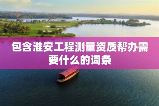 包含淮安工程測量資質(zhì)幫辦需要什么的詞條