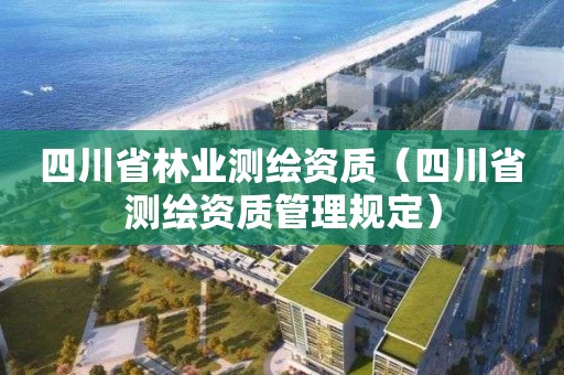 四川省林業測繪資質（四川省測繪資質管理規定）