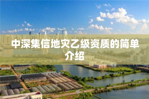 中深集信地災(zāi)乙級(jí)資質(zhì)的簡(jiǎn)單介紹