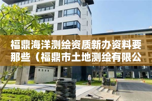 福鼎海洋測繪資質(zhì)新辦資料要那些（福鼎市土地測繪有限公司）