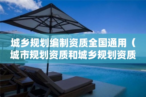 城鄉規劃編制資質全國通用（城市規劃資質和城鄉規劃資質）