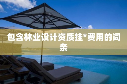包含林業(yè)設(shè)計(jì)資質(zhì)掛*費(fèi)用的詞條