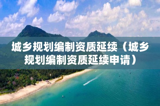 城鄉規劃編制資質延續（城鄉規劃編制資質延續申請）