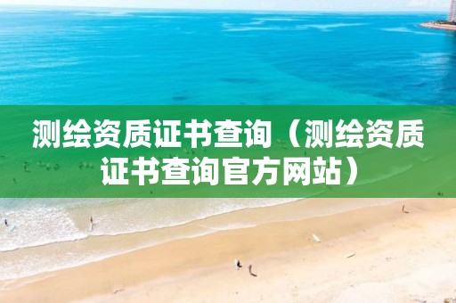 測繪資質證書查詢（測繪資質證書查詢官方網(wǎng)站）