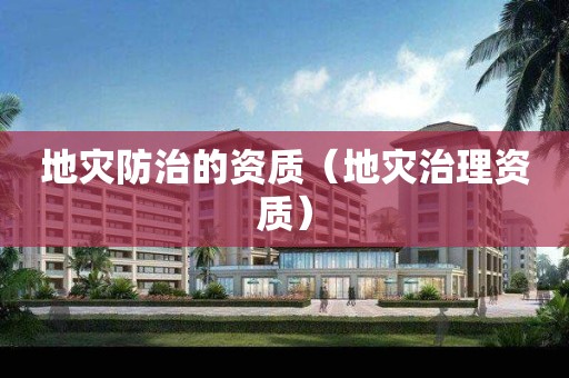 地災(zāi)防治的資質(zhì)（地災(zāi)治理資質(zhì)）