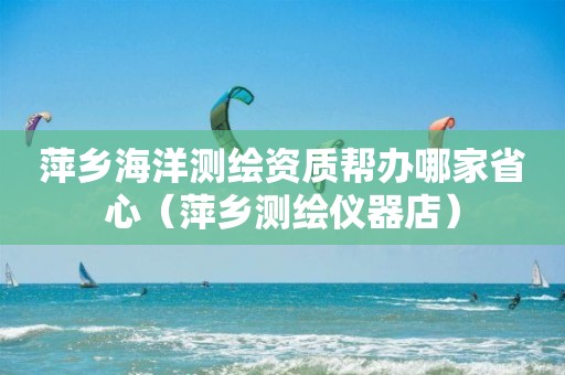萍鄉(xiāng)海洋測繪資質幫辦哪家省心（萍鄉(xiāng)測繪儀器店）