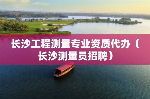 長沙工程測量專業(yè)資質(zhì)代辦（長沙測量員招聘）