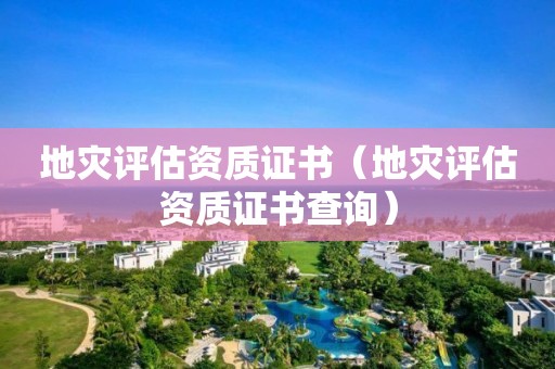 地災(zāi)評(píng)估資質(zhì)證書（地災(zāi)評(píng)估資質(zhì)證書查詢）