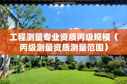 工程測量專業(yè)資質(zhì)丙級規(guī)模（丙級測量資質(zhì)測量范圍）