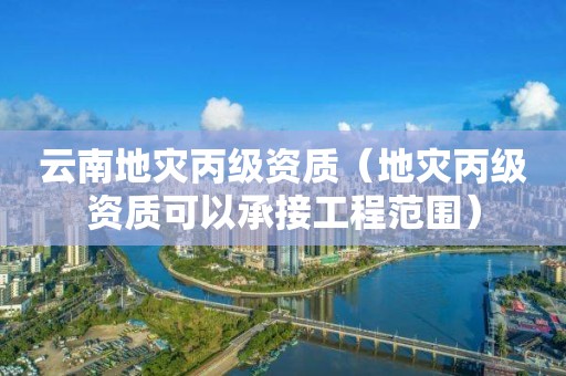 云南地災(zāi)丙級(jí)資質(zhì)（地災(zāi)丙級(jí)資質(zhì)可以承接工程范圍）