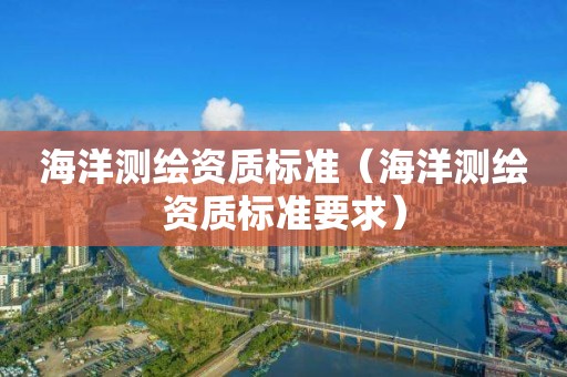 海洋測繪資質(zhì)標(biāo)準(zhǔn)（海洋測繪資質(zhì)標(biāo)準(zhǔn)要求）