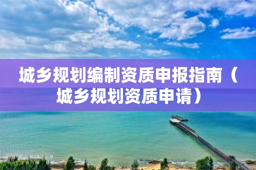 城鄉規劃編制資質申報指南（城鄉規劃資質申請）
