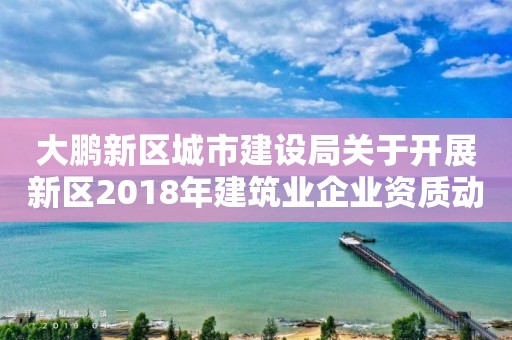 大鵬新區(qū)城市建設(shè)局關(guān)于開(kāi)展新區(qū)2018年建筑業(yè)企業(yè)資質(zhì)動(dòng)態(tài)核查工作的通知
