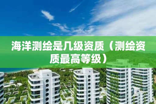 海洋測繪是幾級資質(zhì)（測繪資質(zhì)最高等級）