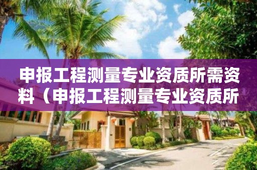 申報(bào)工程測(cè)量專業(yè)資質(zhì)所需資料（申報(bào)工程測(cè)量專業(yè)資質(zhì)所需資料怎么填）