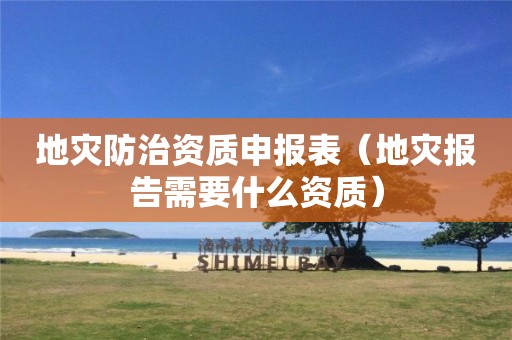 地災(zāi)防治資質(zhì)申報(bào)表（地災(zāi)報(bào)告需要什么資質(zhì)）