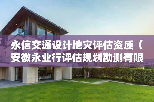 永信交通設(shè)計(jì)地災(zāi)評估資質(zhì)（安徽永業(yè)行評估規(guī)劃勘測有限公司）