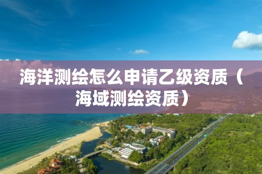 海洋測繪怎么申請乙級資質（海域測繪資質）