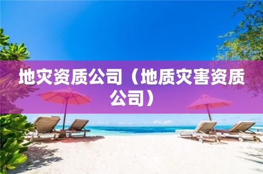 地災(zāi)資質(zhì)公司（地質(zhì)災(zāi)害資質(zhì)公司）