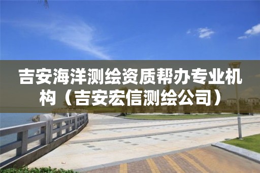 吉安海洋測繪資質(zhì)幫辦專業(yè)機構（吉安宏信測繪公司）
