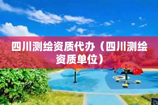 四川測繪資質(zhì)代辦（四川測繪資質(zhì)單位）