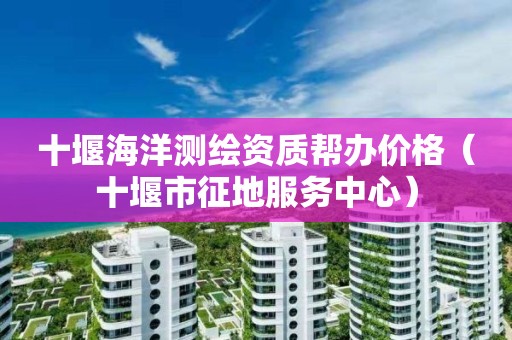 十堰海洋測繪資質(zhì)幫辦價格（十堰市征地服務中心）