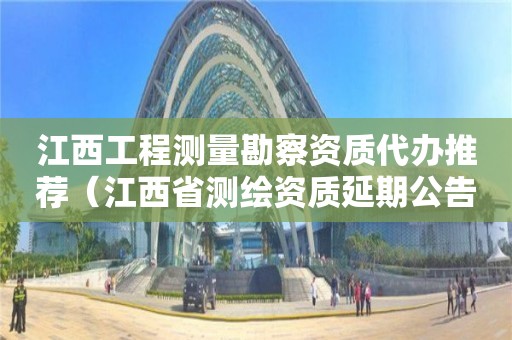 江西工程測(cè)量勘察資質(zhì)代辦推薦（江西省測(cè)繪資質(zhì)延期公告）