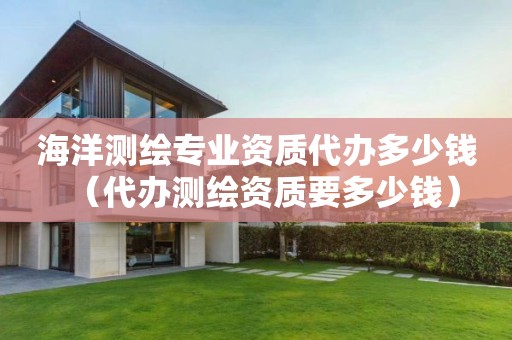 海洋測(cè)繪專業(yè)資質(zhì)代辦多少錢（代辦測(cè)繪資質(zhì)要多少錢）