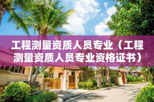 工程測量資質人員專業（工程測量資質人員專業資格證書）