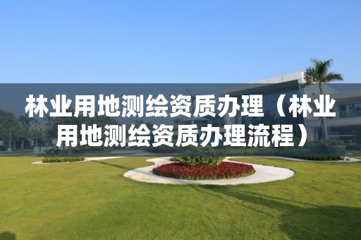 林業(yè)用地測繪資質辦理（林業(yè)用地測繪資質辦理流程）