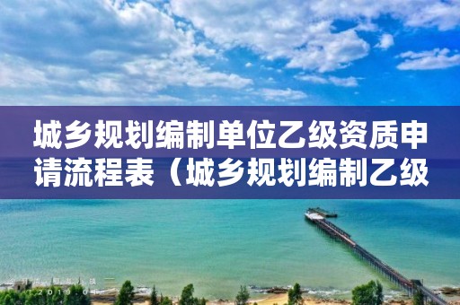 城鄉(xiāng)規(guī)劃編制單位乙級(jí)資質(zhì)申請(qǐng)流程表（城鄉(xiāng)規(guī)劃編制乙級(jí)資質(zhì)范圍）