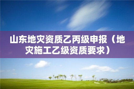 山東地災(zāi)資質(zhì)乙丙級(jí)申報(bào)（地災(zāi)施工乙級(jí)資質(zhì)要求）