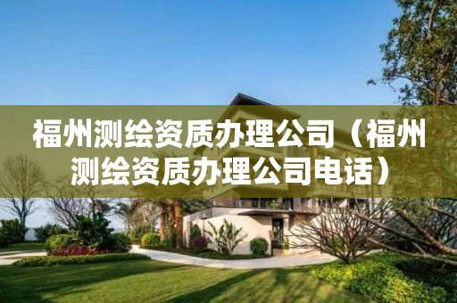 福州測(cè)繪資質(zhì)辦理公司（福州測(cè)繪資質(zhì)辦理公司電話）