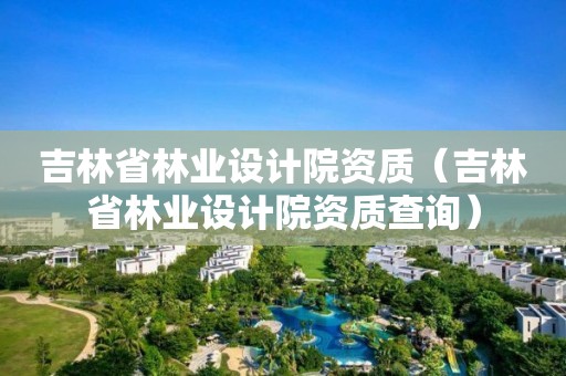 吉林省林業(yè)設(shè)計院資質(zhì)（吉林省林業(yè)設(shè)計院資質(zhì)查詢）