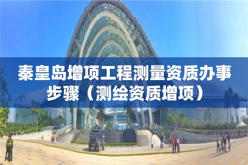秦皇島增項(xiàng)工程測(cè)量資質(zhì)辦事步驟（測(cè)繪資質(zhì)增項(xiàng)）