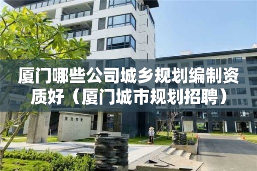 廈門哪些公司城鄉(xiāng)規(guī)劃編制資質(zhì)好（廈門城市規(guī)劃招聘）
